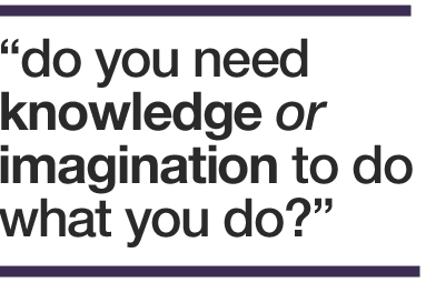 do you need knowledge or imagination to do what you do?